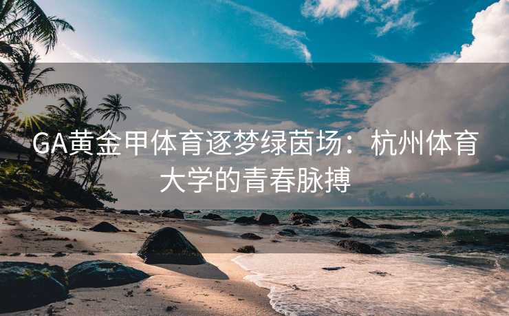 GA黄金甲体育逐梦绿茵场：杭州体育大学的青春脉搏