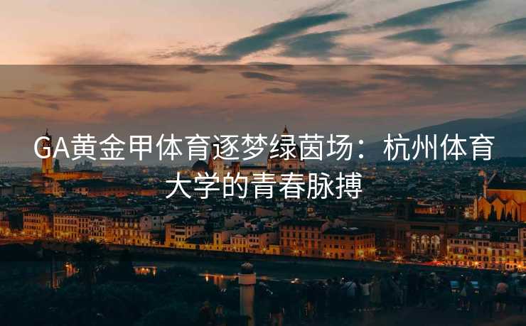 GA黄金甲体育逐梦绿茵场：杭州体育大学的青春脉搏