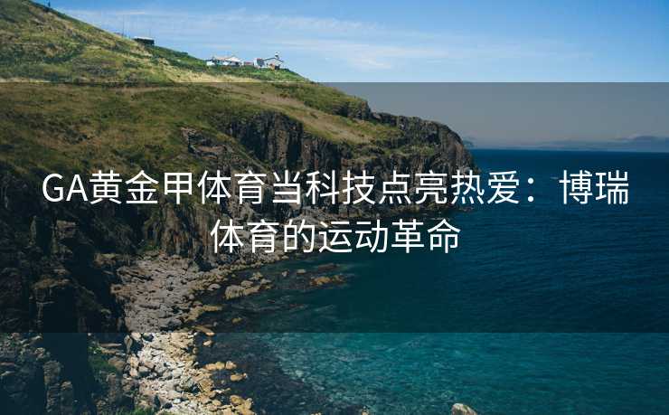 GA黄金甲体育当科技点亮热爱：博瑞体育的运动革命