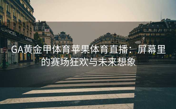 GA黄金甲体育苹果体育直播：屏幕里的赛场狂欢与未来想象