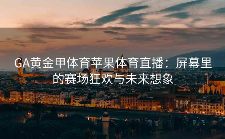 GA黄金甲体育苹果体育直播：屏幕里的赛场狂欢与未来想象