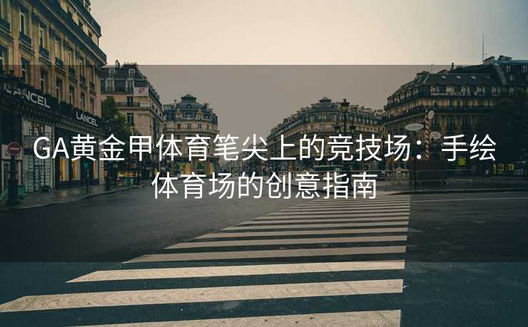 GA黄金甲体育笔尖上的竞技场：手绘体育场的创意指南