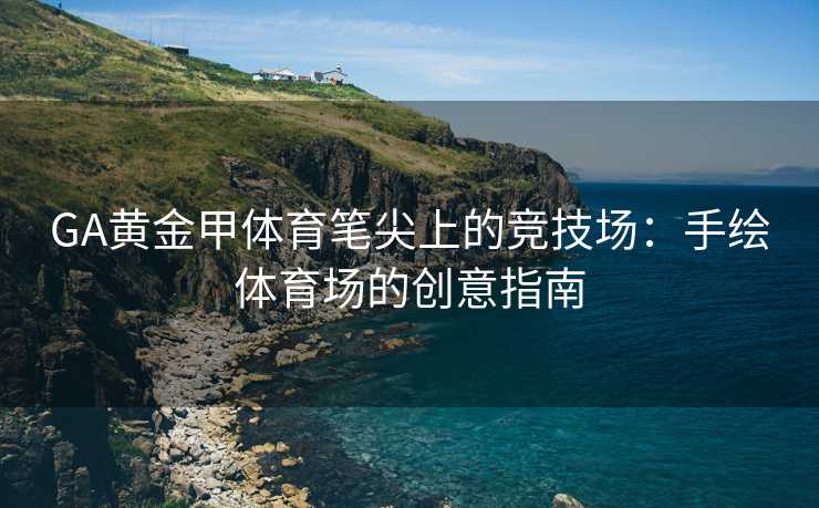 GA黄金甲体育笔尖上的竞技场：手绘体育场的创意指南