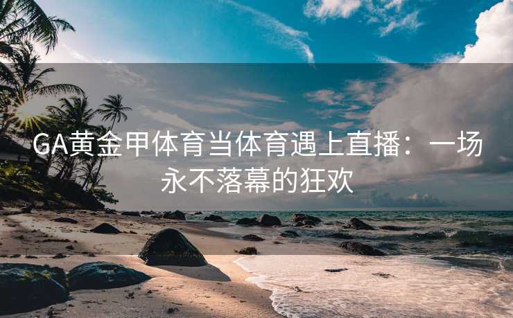 GA黄金甲体育当体育遇上直播：一场永不落幕的狂欢