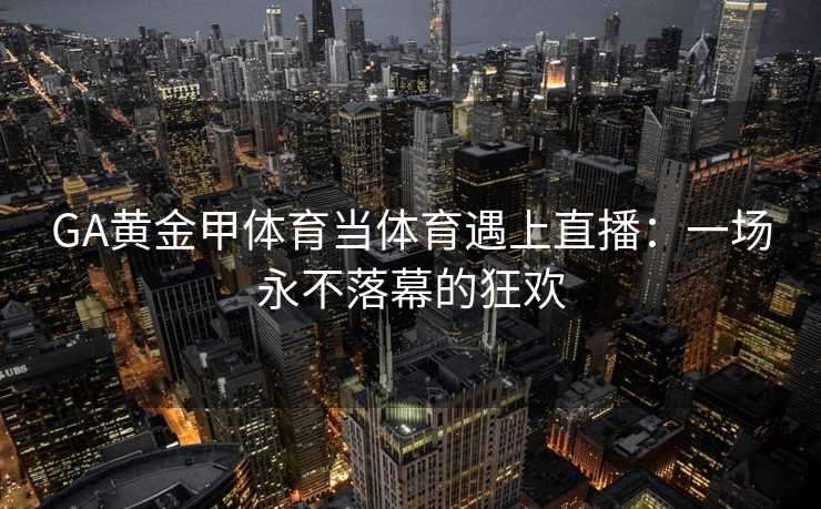 GA黄金甲体育当体育遇上直播：一场永不落幕的狂欢