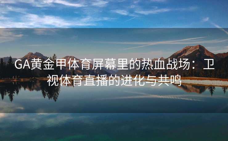 GA黄金甲体育屏幕里的热血战场：卫视体育直播的进化与共鸣