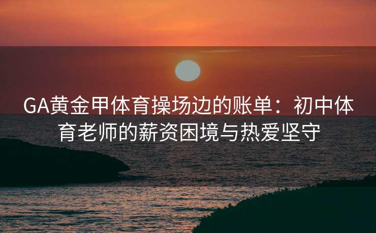 GA黄金甲体育操场边的账单：初中体育老师的薪资困境与热爱坚守