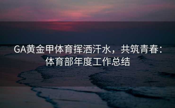 GA黄金甲体育挥洒汗水，共筑青春：体育部年度工作总结