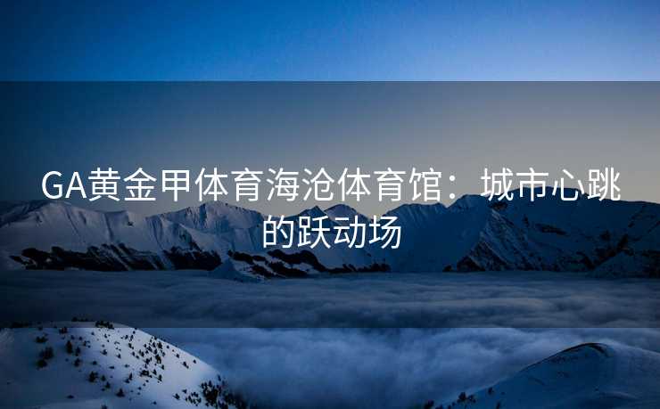 GA黄金甲体育海沧体育馆：城市心跳的跃动场