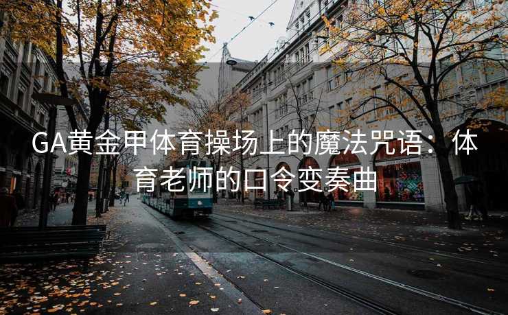 GA黄金甲体育操场上的魔法咒语：体育老师的口令变奏曲