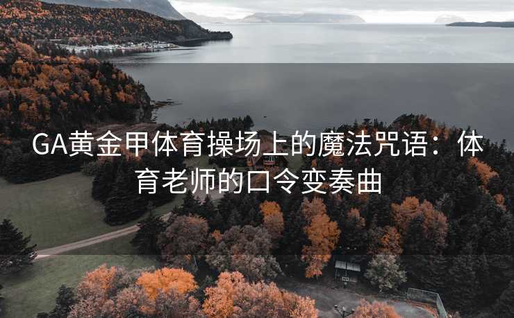 GA黄金甲体育操场上的魔法咒语：体育老师的口令变奏曲