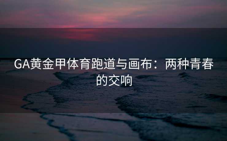 GA黄金甲体育跑道与画布：两种青春的交响