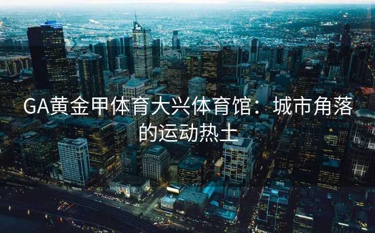 GA黄金甲体育大兴体育馆：城市角落的运动热土
