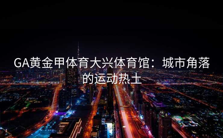 GA黄金甲体育大兴体育馆：城市角落的运动热土