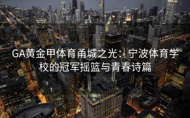GA黄金甲体育甬城之光：宁波体育学校的冠军摇篮与青春诗篇