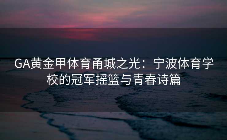 GA黄金甲体育甬城之光：宁波体育学校的冠军摇篮与青春诗篇