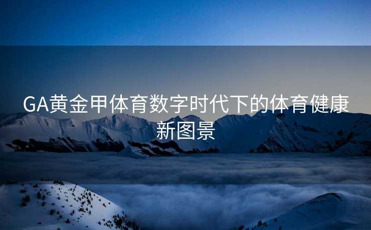GA黄金甲体育数字时代下的体育健康新图景