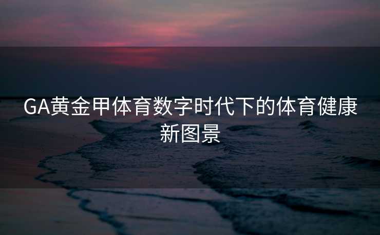 GA黄金甲体育数字时代下的体育健康新图景
