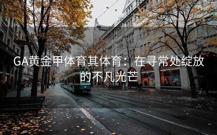 GA黄金甲体育其体育：在寻常处绽放的不凡光芒