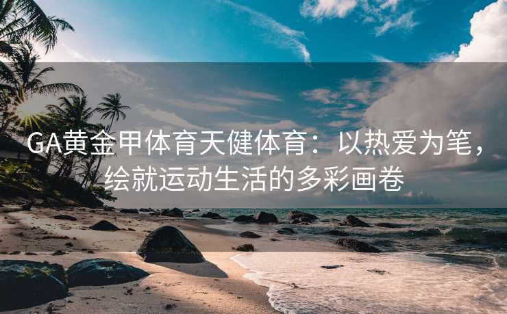 GA黄金甲体育天健体育：以热爱为笔，绘就运动生活的多彩画卷