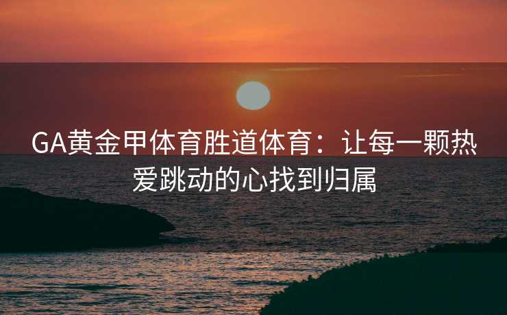GA黄金甲体育胜道体育：让每一颗热爱跳动的心找到归属