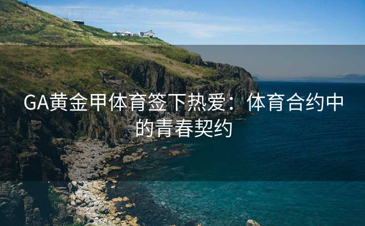 GA黄金甲体育签下热爱：体育合约中的青春契约