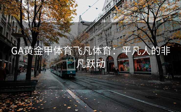 GA黄金甲体育飞凡体育：平凡人的非凡跃动