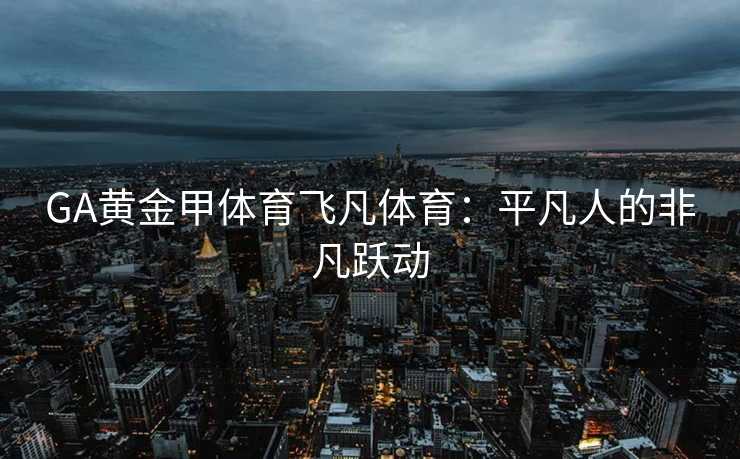 GA黄金甲体育飞凡体育：平凡人的非凡跃动
