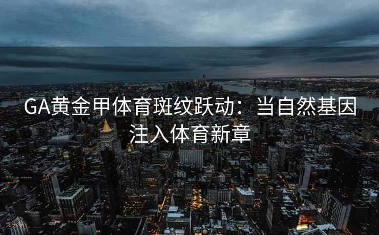 GA黄金甲体育斑纹跃动：当自然基因注入体育新章