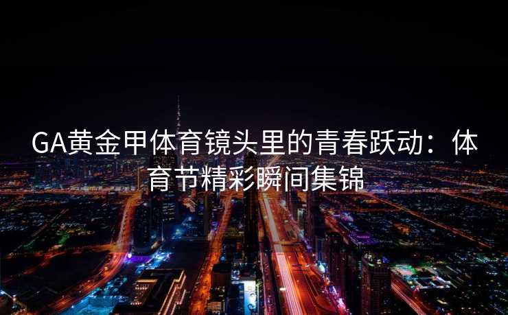 GA黄金甲体育镜头里的青春跃动：体育节精彩瞬间集锦