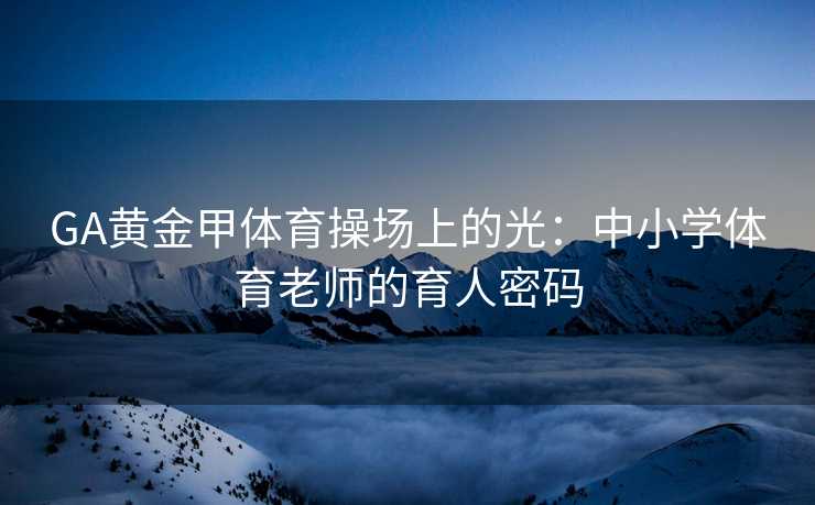 GA黄金甲体育操场上的光：中小学体育老师的育人密码