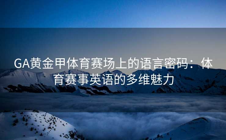 GA黄金甲体育赛场上的语言密码：体育赛事英语的多维魅力