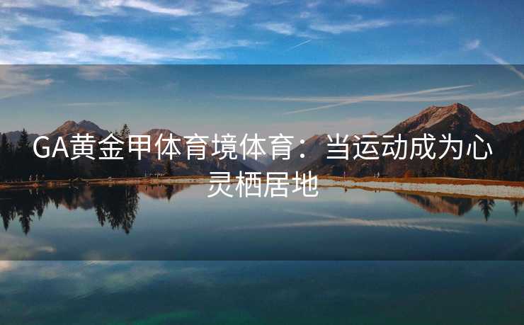 GA黄金甲体育境体育：当运动成为心灵栖居地