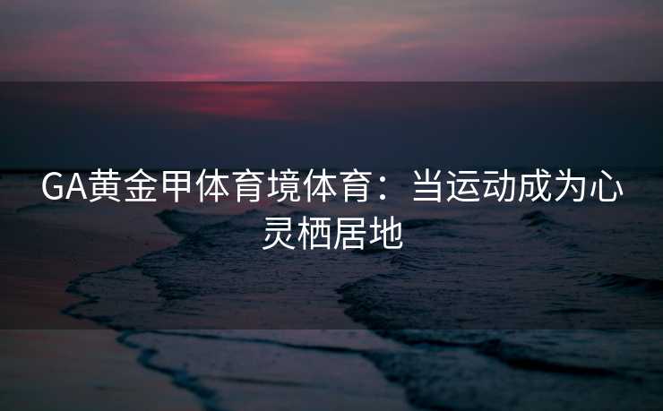 GA黄金甲体育境体育：当运动成为心灵栖居地