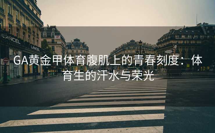 GA黄金甲体育腹肌上的青春刻度：体育生的汗水与荣光