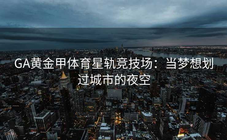 GA黄金甲体育星轨竞技场：当梦想划过城市的夜空