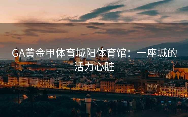 GA黄金甲体育城阳体育馆：一座城的活力心脏