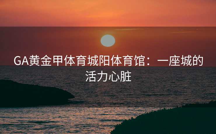 GA黄金甲体育城阳体育馆：一座城的活力心脏