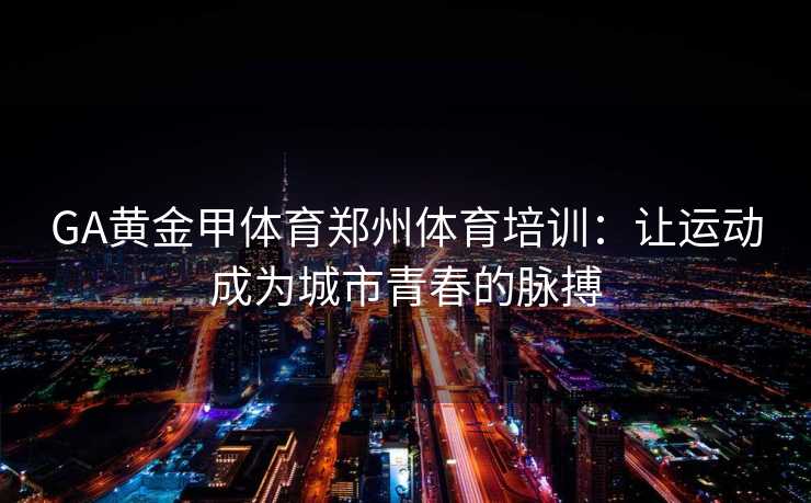 GA黄金甲体育郑州体育培训：让运动成为城市青春的脉搏