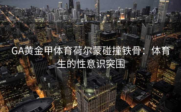 GA黄金甲体育荷尔蒙碰撞铁骨：体育生的性意识突围