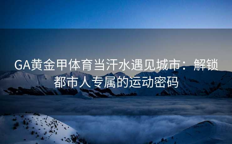 GA黄金甲体育当汗水遇见城市：解锁都市人专属的运动密码