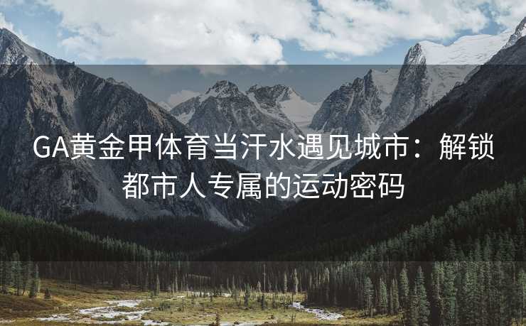GA黄金甲体育当汗水遇见城市：解锁都市人专属的运动密码