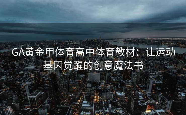 GA黄金甲体育高中体育教材：让运动基因觉醒的创意魔法书