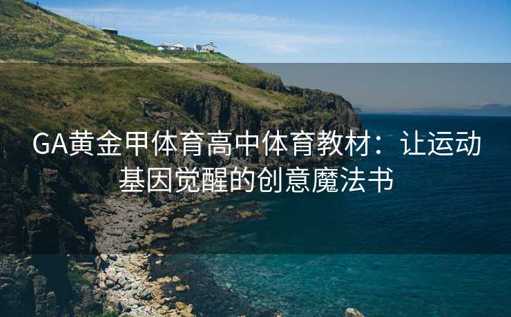 GA黄金甲体育高中体育教材：让运动基因觉醒的创意魔法书