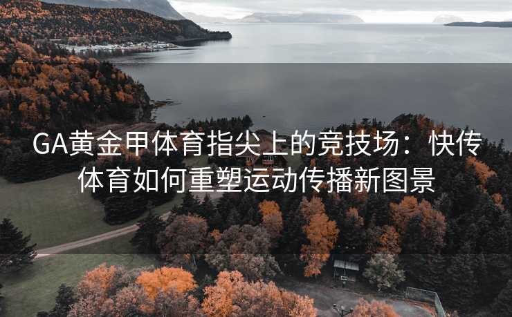 GA黄金甲体育指尖上的竞技场：快传体育如何重塑运动传播新图景