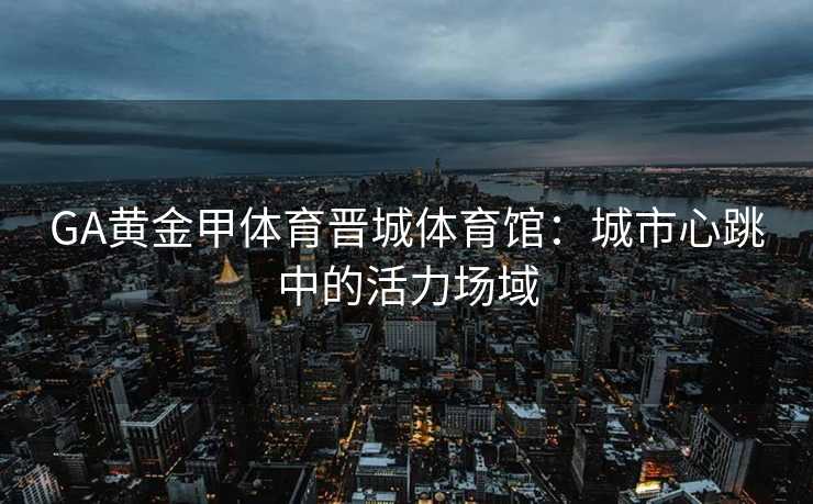 GA黄金甲体育晋城体育馆：城市心跳中的活力场域