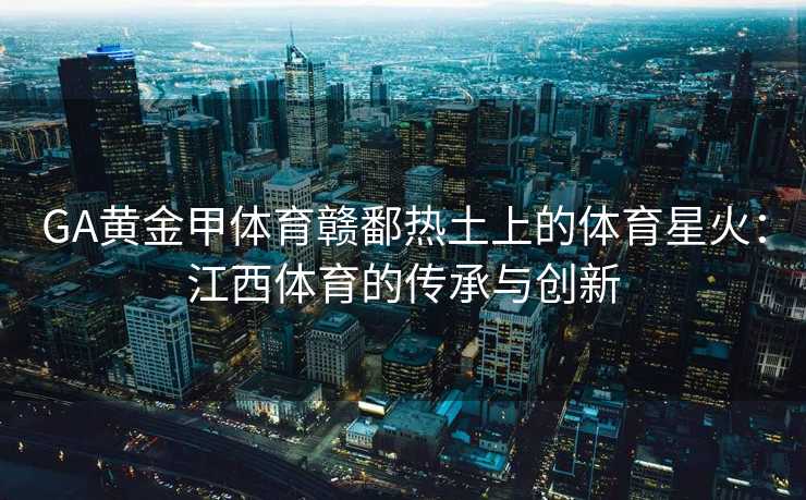 GA黄金甲体育赣鄱热土上的体育星火：江西体育的传承与创新