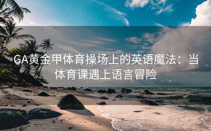 GA黄金甲体育操场上的英语魔法：当体育课遇上语言冒险