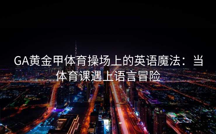 GA黄金甲体育操场上的英语魔法：当体育课遇上语言冒险