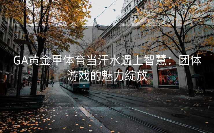 GA黄金甲体育当汗水遇上智慧：团体游戏的魅力绽放